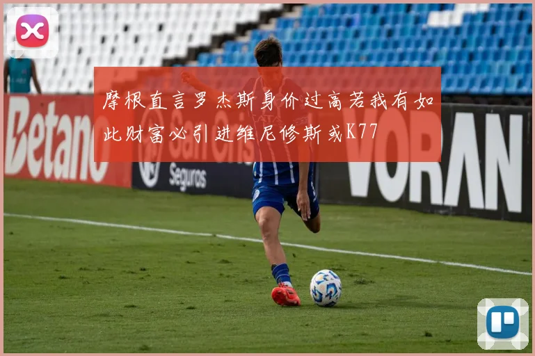 摩根直言罗杰斯身价过高若我有如此财富必引进维尼修斯或K77
