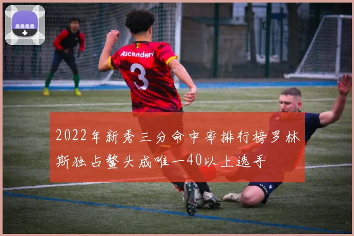 2022年新秀三分命中率排行榜罗林斯独占鳌头成唯一40以上选手