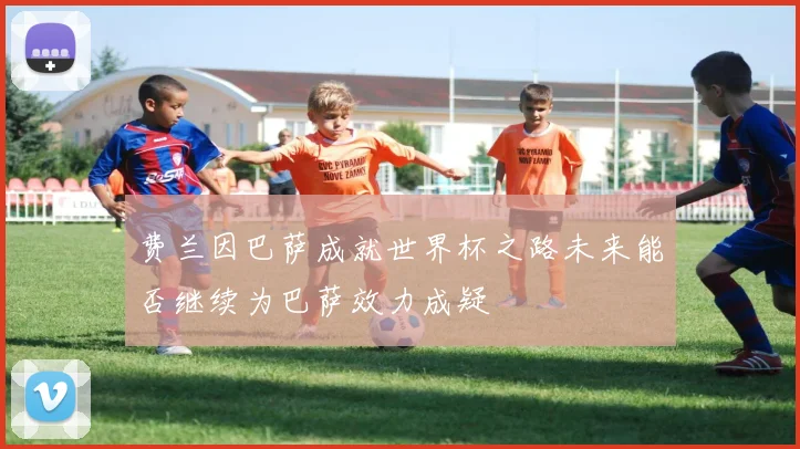 费兰因巴萨成就世界杯之路未来能否继续为巴萨效力成疑