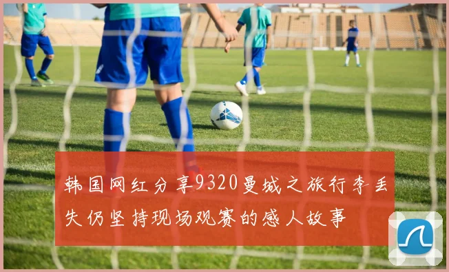 韩国网红分享9320曼城之旅行李丢失仍坚持现场观赛的感人故事