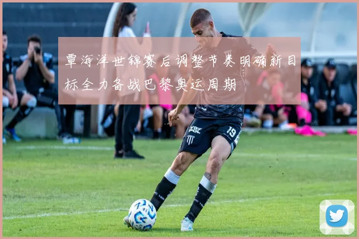 覃海洋世锦赛后调整节奏明确新目标全力备战巴黎奥运周期