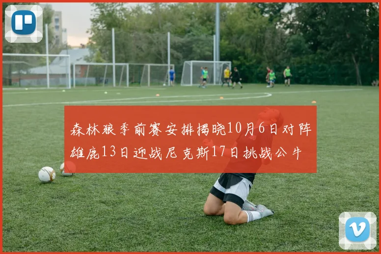 森林狼季前赛安排揭晓10月6日对阵雄鹿13日迎战尼克斯17日挑战公牛