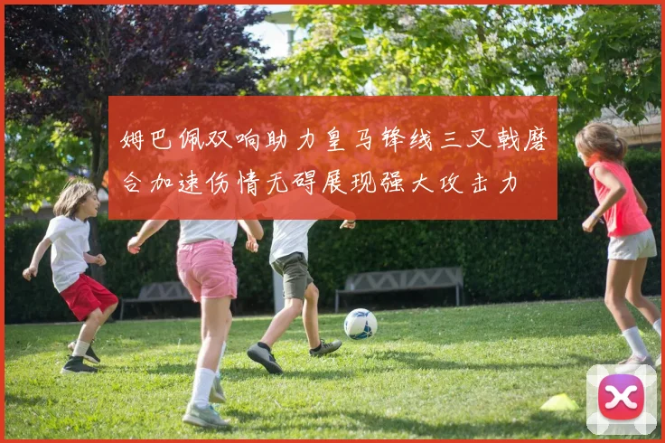 姆巴佩双响助力皇马锋线三叉戟磨合加速伤情无碍展现强大攻击力