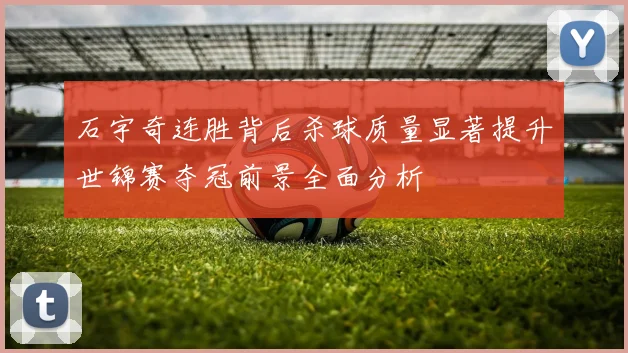 石宇奇连胜背后杀球质量显著提升世锦赛夺冠前景全面分析
