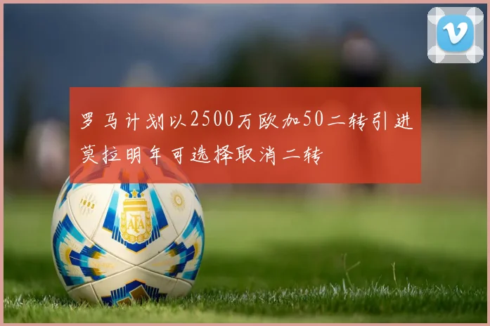 罗马计划以2500万欧加50二转引进莫拉明年可选择取消二转