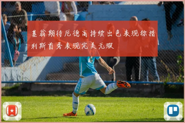 基翁期待厄德高持续出色表现称措利斯首秀表现完美无瑕