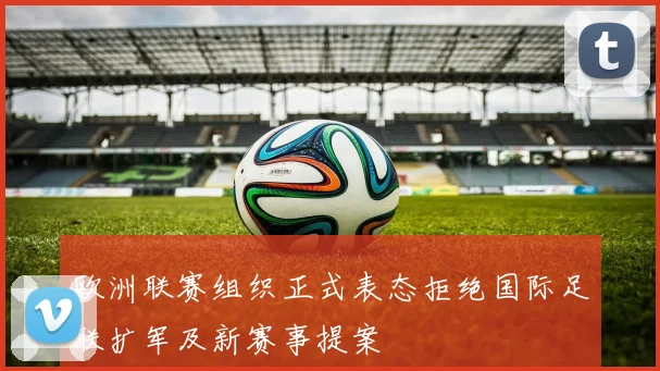 欧洲联赛组织正式表态拒绝国际足联扩军及新赛事提案