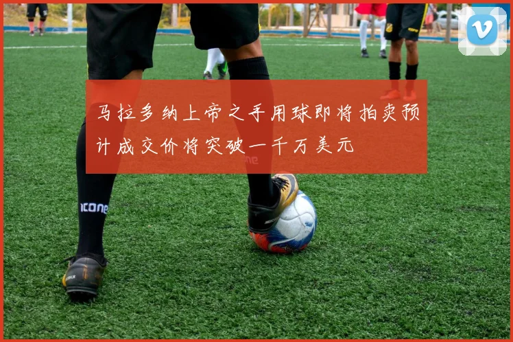 马拉多纳上帝之手用球即将拍卖预计成交价将突破一千万美元