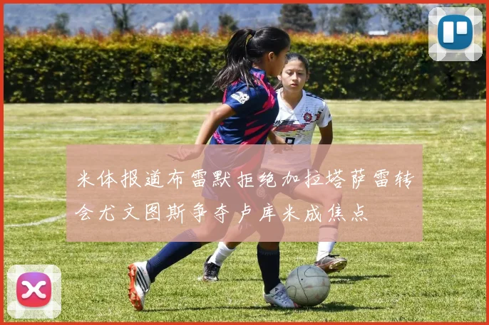 米体报道布雷默拒绝加拉塔萨雷转会尤文图斯争夺卢库米成焦点