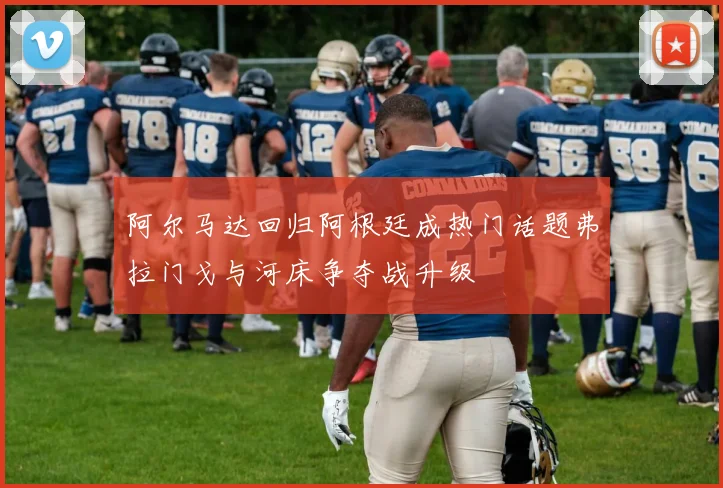 阿尔马达回归阿根廷成热门话题弗拉门戈与河床争夺战升级