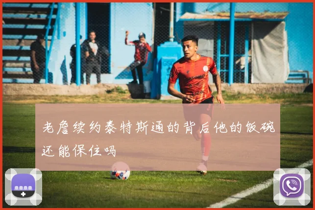 老詹续约泰特斯通的背后他的饭碗还能保住吗