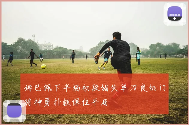 姆巴佩下半场初段错失单刀良机门将神勇扑救保住平局